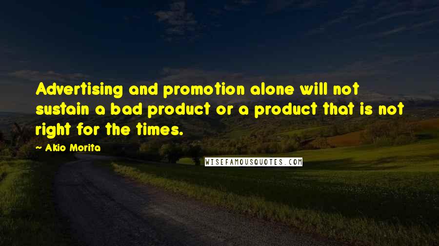 Akio Morita Quotes: Advertising and promotion alone will not sustain a bad product or a product that is not right for the times.