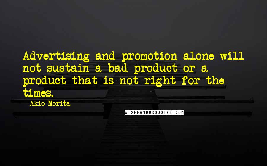 Akio Morita Quotes: Advertising and promotion alone will not sustain a bad product or a product that is not right for the times.