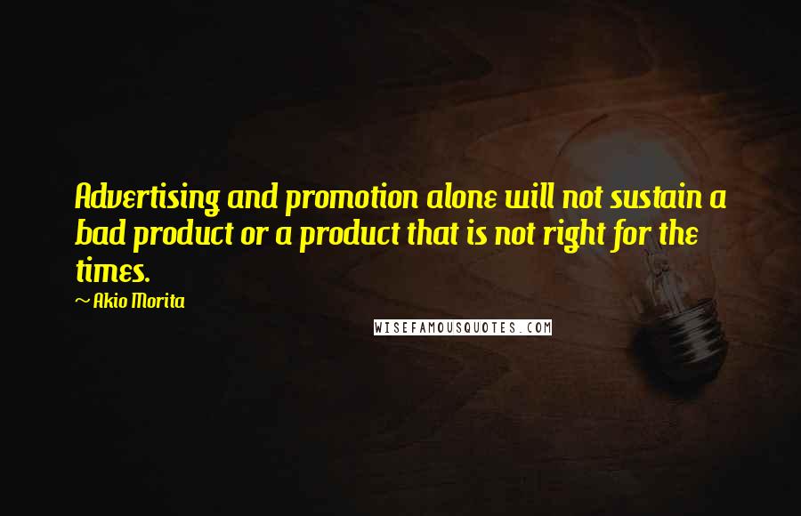 Akio Morita Quotes: Advertising and promotion alone will not sustain a bad product or a product that is not right for the times.
