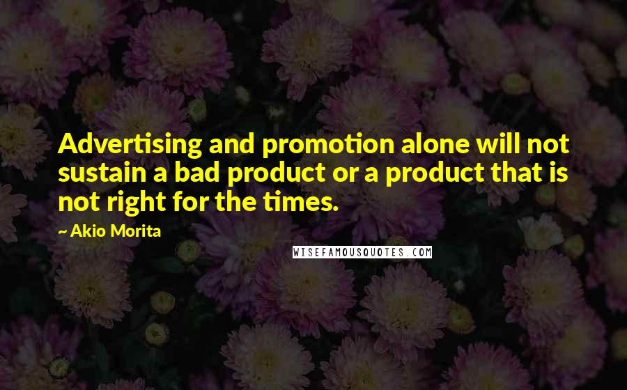 Akio Morita Quotes: Advertising and promotion alone will not sustain a bad product or a product that is not right for the times.