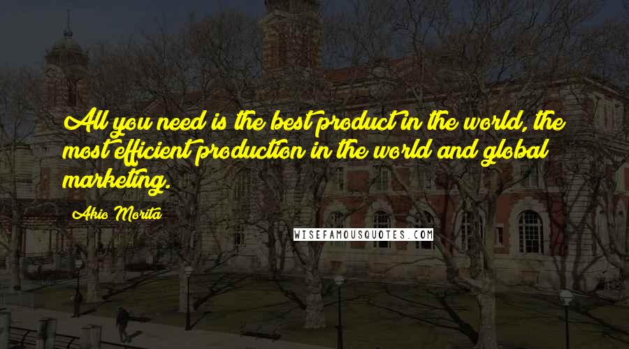 Akio Morita Quotes: All you need is the best product in the world, the most efficient production in the world and global marketing.