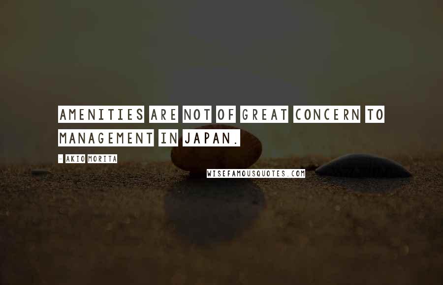 Akio Morita Quotes: Amenities are not of great concern to management in Japan.