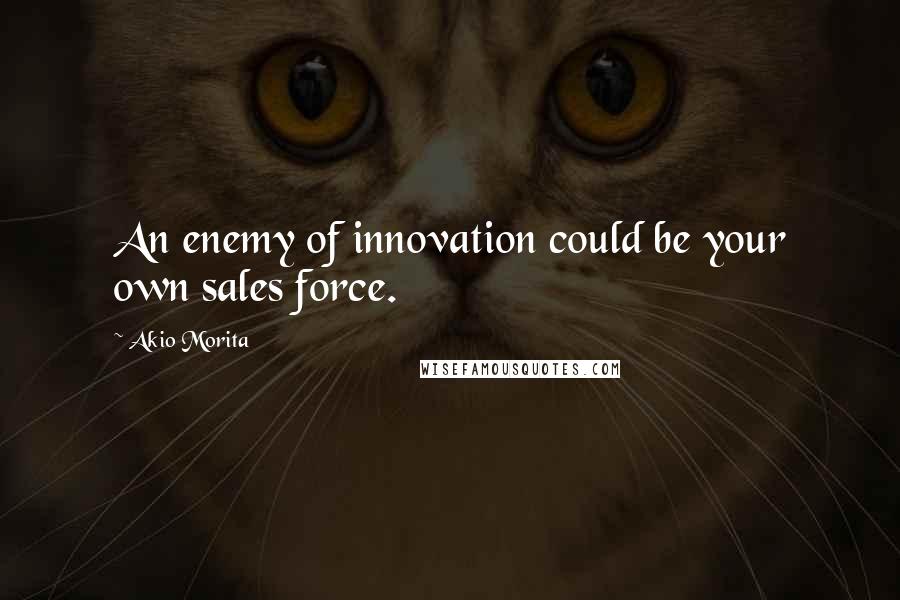 Akio Morita Quotes: An enemy of innovation could be your own sales force.