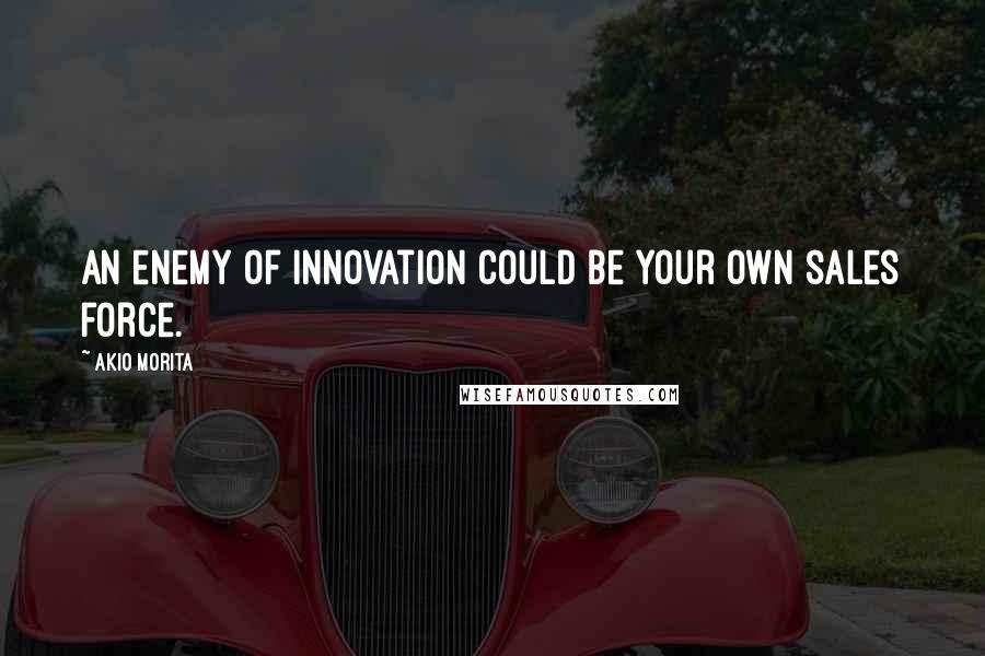 Akio Morita Quotes: An enemy of innovation could be your own sales force.