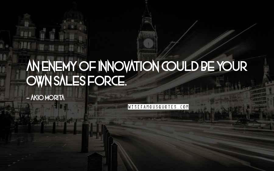 Akio Morita Quotes: An enemy of innovation could be your own sales force.