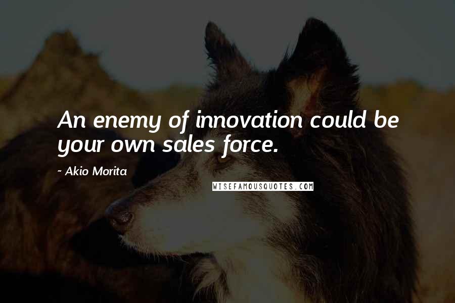 Akio Morita Quotes: An enemy of innovation could be your own sales force.