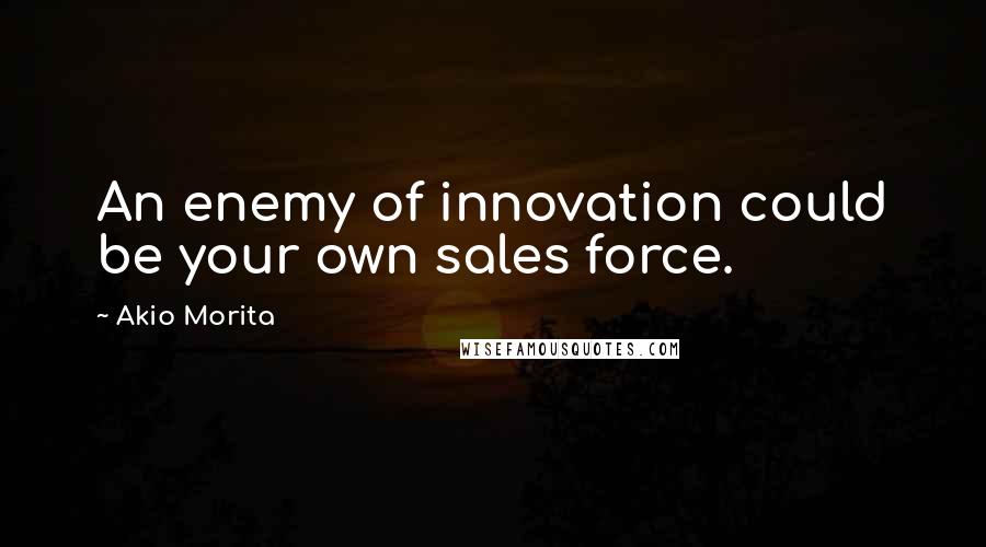 Akio Morita Quotes: An enemy of innovation could be your own sales force.