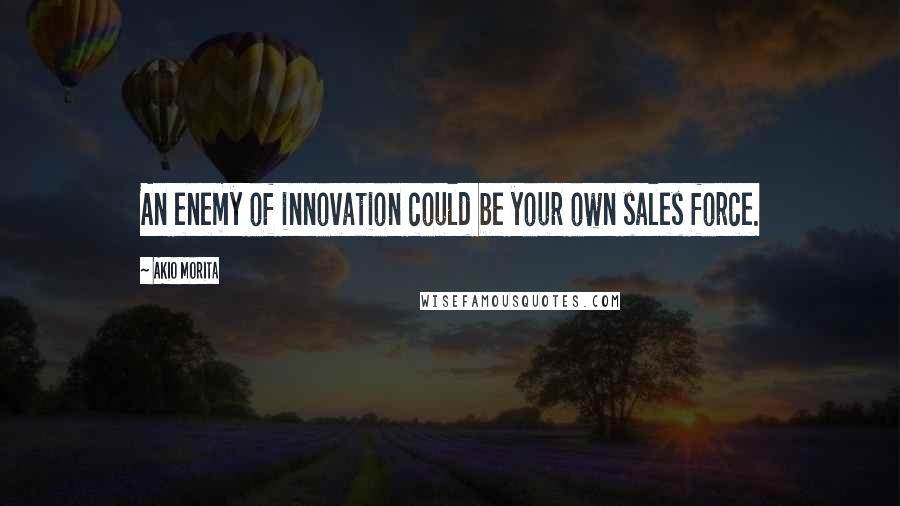 Akio Morita Quotes: An enemy of innovation could be your own sales force.