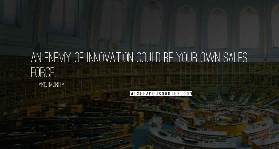 Akio Morita Quotes: An enemy of innovation could be your own sales force.