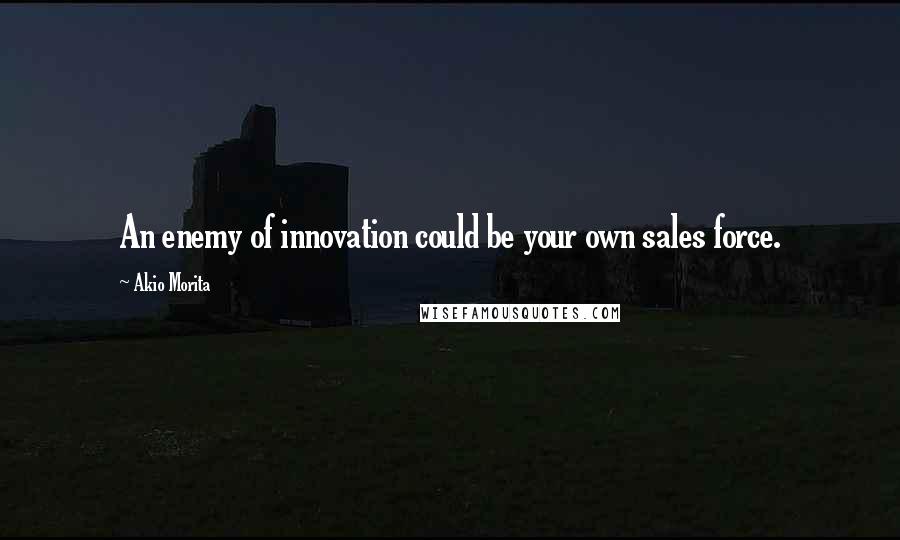 Akio Morita Quotes: An enemy of innovation could be your own sales force.