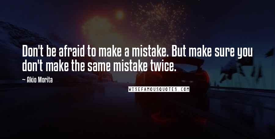 Akio Morita Quotes: Don't be afraid to make a mistake. But make sure you don't make the same mistake twice.