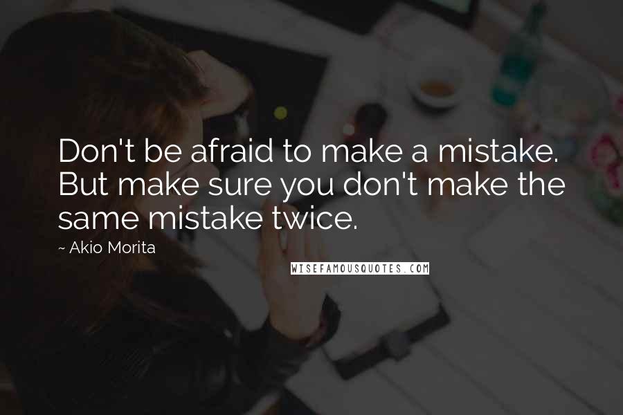 Akio Morita Quotes: Don't be afraid to make a mistake. But make sure you don't make the same mistake twice.