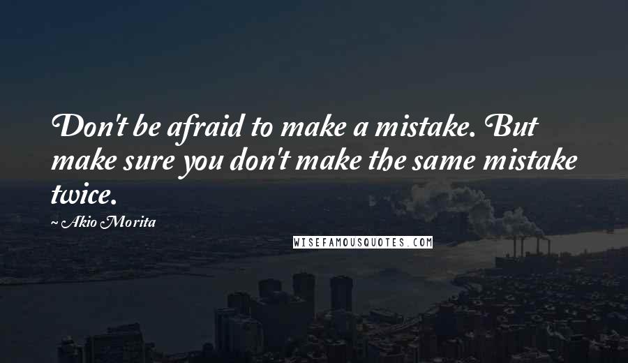 Akio Morita Quotes: Don't be afraid to make a mistake. But make sure you don't make the same mistake twice.