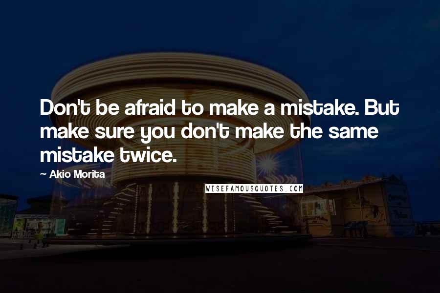 Akio Morita Quotes: Don't be afraid to make a mistake. But make sure you don't make the same mistake twice.