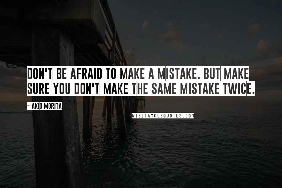 Akio Morita Quotes: Don't be afraid to make a mistake. But make sure you don't make the same mistake twice.