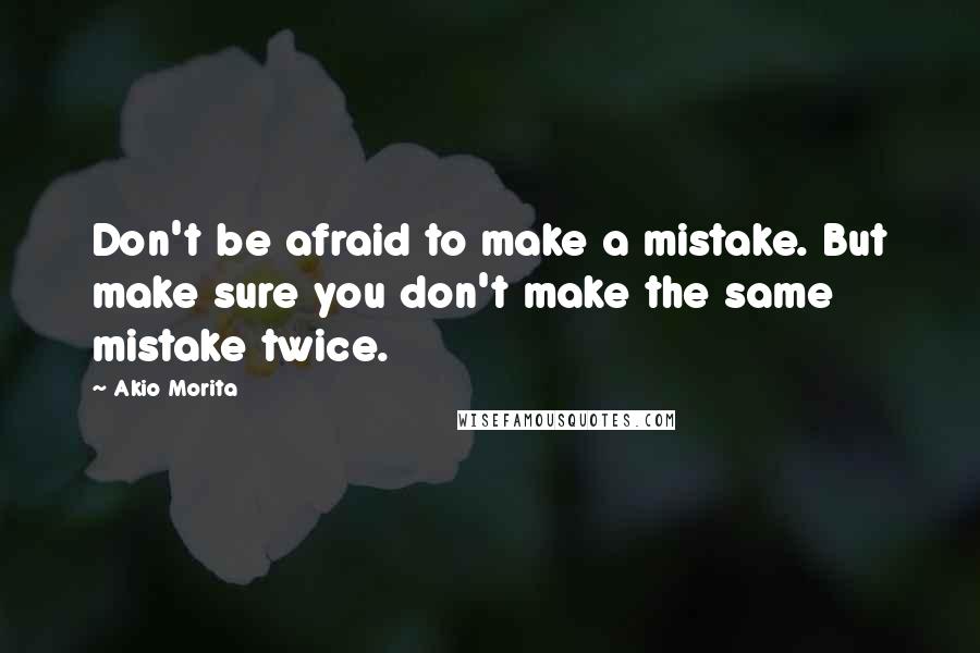 Akio Morita Quotes: Don't be afraid to make a mistake. But make sure you don't make the same mistake twice.
