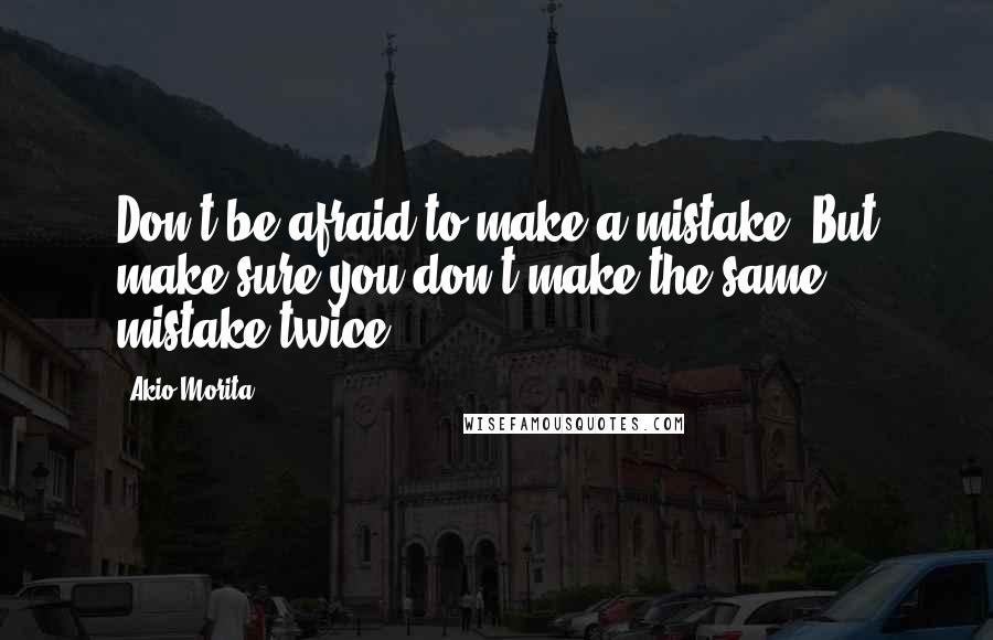 Akio Morita Quotes: Don't be afraid to make a mistake. But make sure you don't make the same mistake twice.