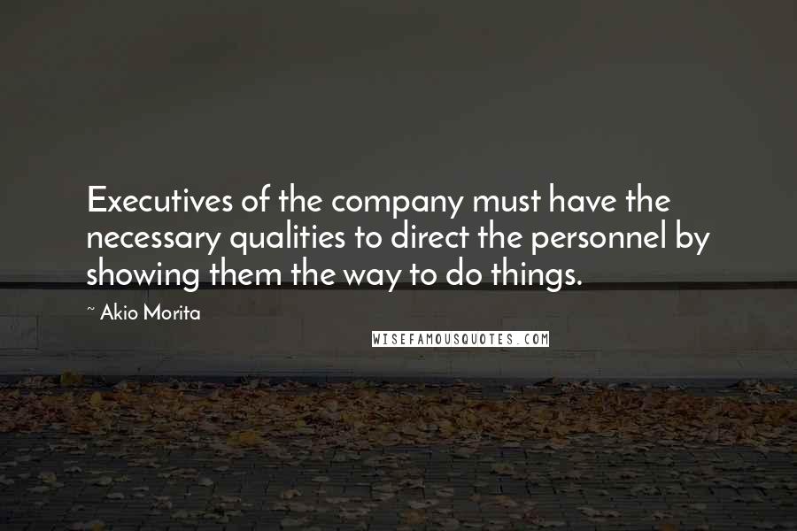 Akio Morita Quotes: Executives of the company must have the necessary qualities to direct the personnel by showing them the way to do things.