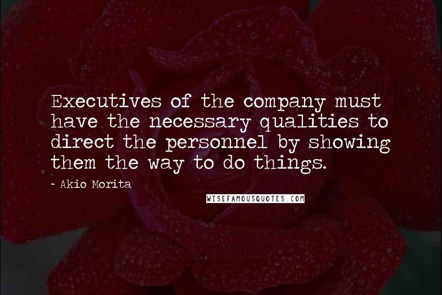 Akio Morita Quotes: Executives of the company must have the necessary qualities to direct the personnel by showing them the way to do things.