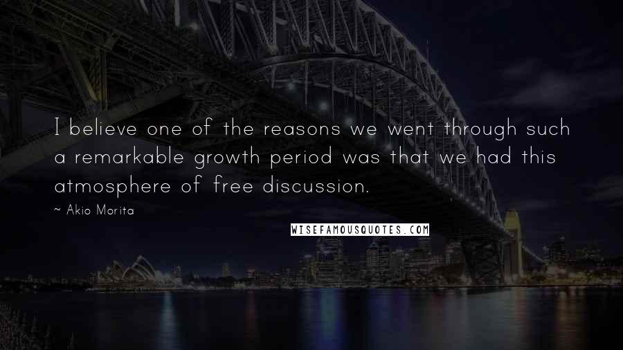 Akio Morita Quotes: I believe one of the reasons we went through such a remarkable growth period was that we had this atmosphere of free discussion.