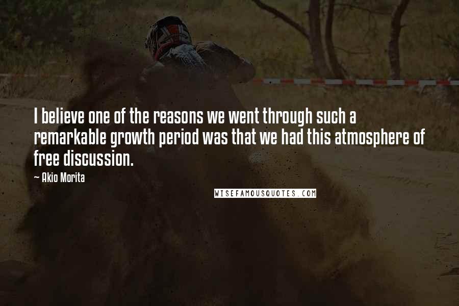 Akio Morita Quotes: I believe one of the reasons we went through such a remarkable growth period was that we had this atmosphere of free discussion.