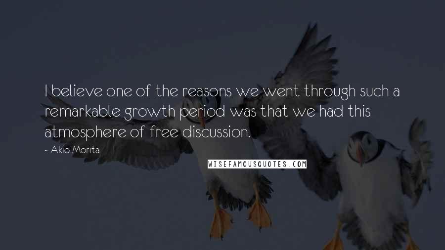 Akio Morita Quotes: I believe one of the reasons we went through such a remarkable growth period was that we had this atmosphere of free discussion.