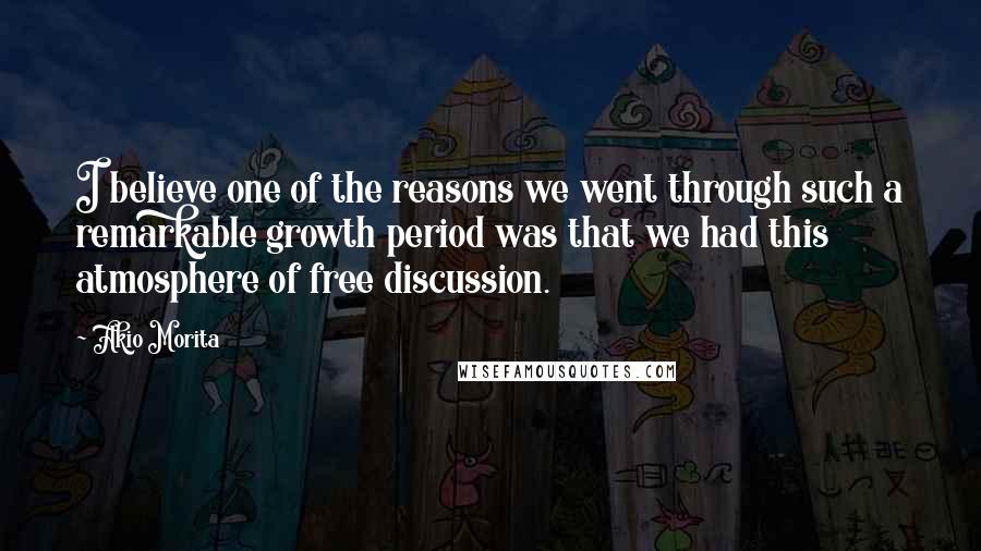 Akio Morita Quotes: I believe one of the reasons we went through such a remarkable growth period was that we had this atmosphere of free discussion.