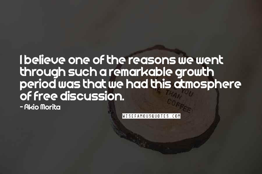 Akio Morita Quotes: I believe one of the reasons we went through such a remarkable growth period was that we had this atmosphere of free discussion.