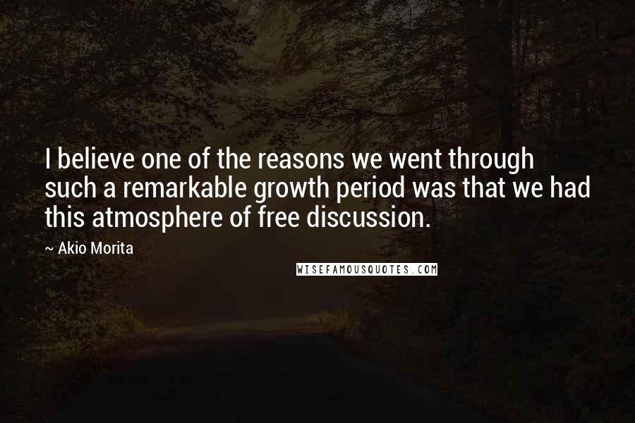 Akio Morita Quotes: I believe one of the reasons we went through such a remarkable growth period was that we had this atmosphere of free discussion.