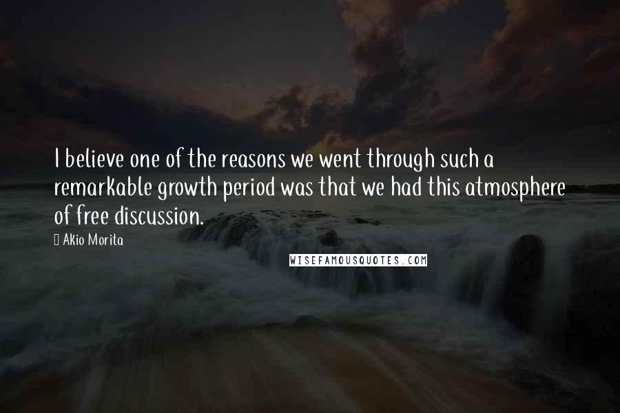 Akio Morita Quotes: I believe one of the reasons we went through such a remarkable growth period was that we had this atmosphere of free discussion.