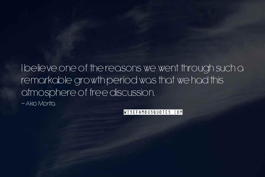 Akio Morita Quotes: I believe one of the reasons we went through such a remarkable growth period was that we had this atmosphere of free discussion.