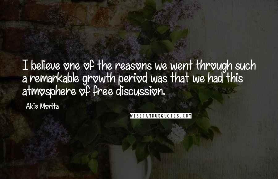 Akio Morita Quotes: I believe one of the reasons we went through such a remarkable growth period was that we had this atmosphere of free discussion.