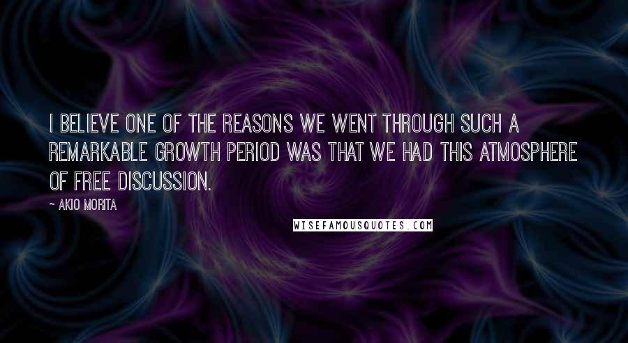 Akio Morita Quotes: I believe one of the reasons we went through such a remarkable growth period was that we had this atmosphere of free discussion.