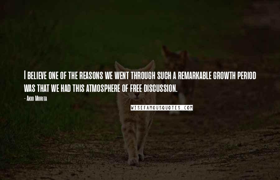 Akio Morita Quotes: I believe one of the reasons we went through such a remarkable growth period was that we had this atmosphere of free discussion.