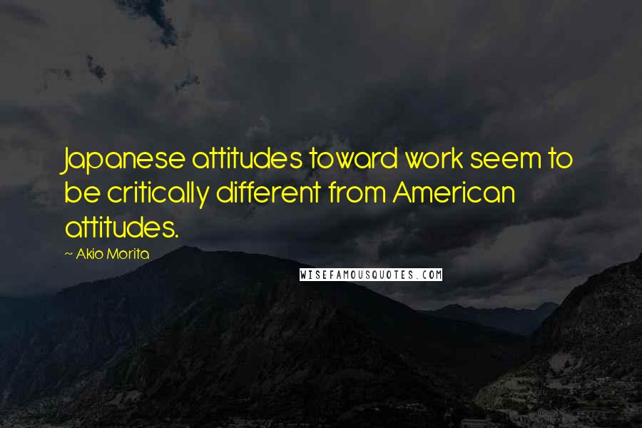 Akio Morita Quotes: Japanese attitudes toward work seem to be critically different from American attitudes.
