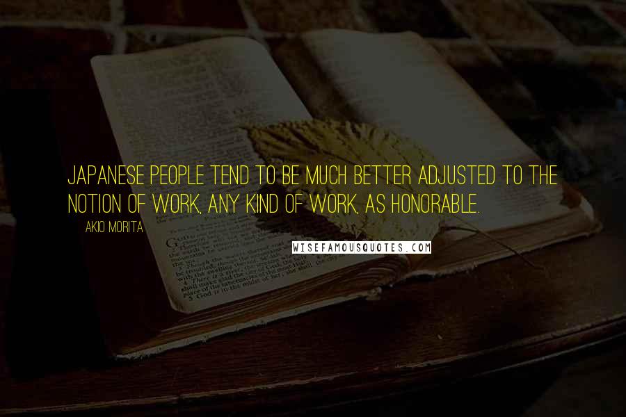 Akio Morita Quotes: Japanese people tend to be much better adjusted to the notion of work, any kind of work, as honorable.