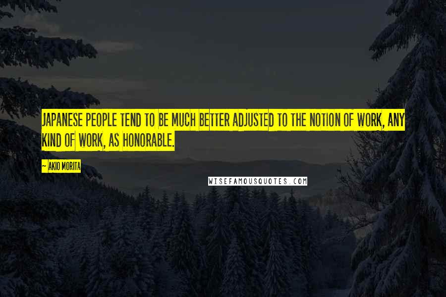 Akio Morita Quotes: Japanese people tend to be much better adjusted to the notion of work, any kind of work, as honorable.