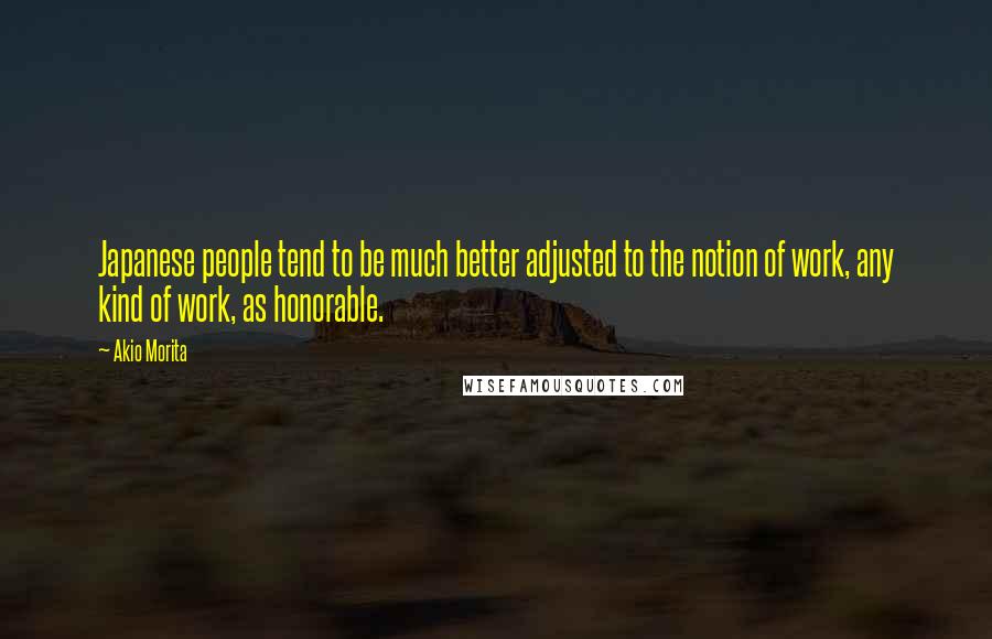 Akio Morita Quotes: Japanese people tend to be much better adjusted to the notion of work, any kind of work, as honorable.