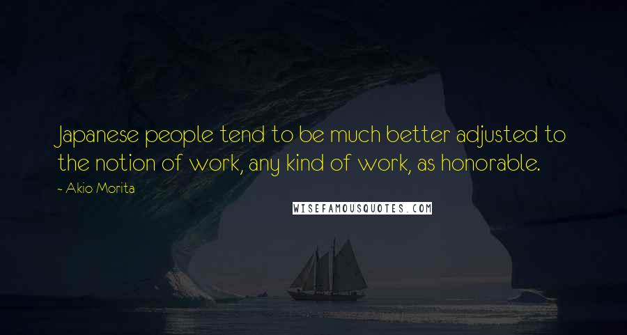 Akio Morita Quotes: Japanese people tend to be much better adjusted to the notion of work, any kind of work, as honorable.