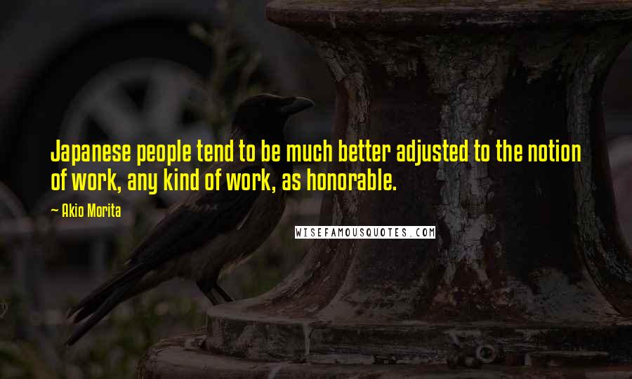 Akio Morita Quotes: Japanese people tend to be much better adjusted to the notion of work, any kind of work, as honorable.