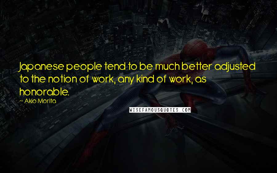 Akio Morita Quotes: Japanese people tend to be much better adjusted to the notion of work, any kind of work, as honorable.