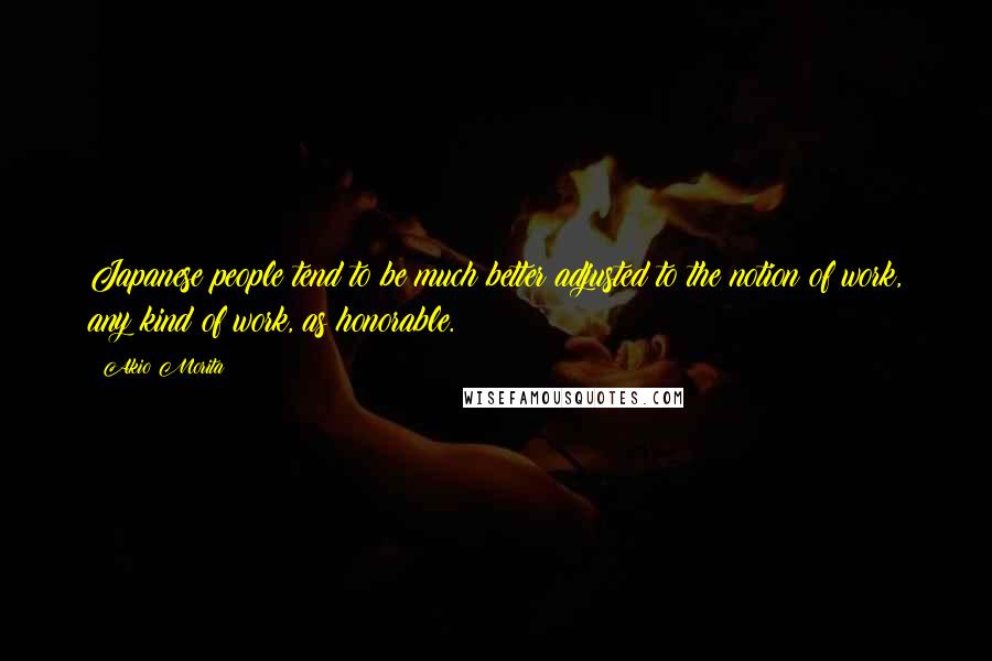 Akio Morita Quotes: Japanese people tend to be much better adjusted to the notion of work, any kind of work, as honorable.