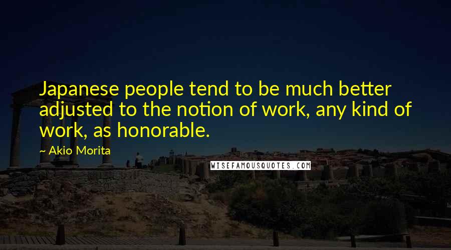 Akio Morita Quotes: Japanese people tend to be much better adjusted to the notion of work, any kind of work, as honorable.