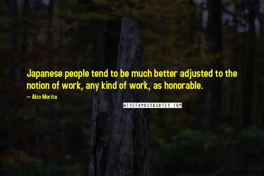 Akio Morita Quotes: Japanese people tend to be much better adjusted to the notion of work, any kind of work, as honorable.