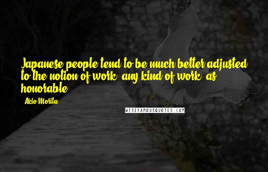 Akio Morita Quotes: Japanese people tend to be much better adjusted to the notion of work, any kind of work, as honorable.