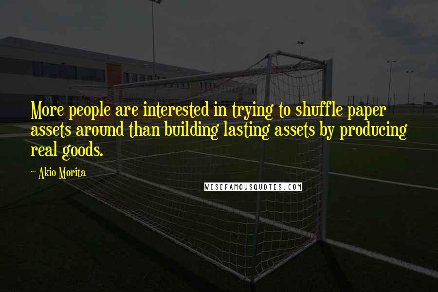 Akio Morita Quotes: More people are interested in trying to shuffle paper assets around than building lasting assets by producing real goods.