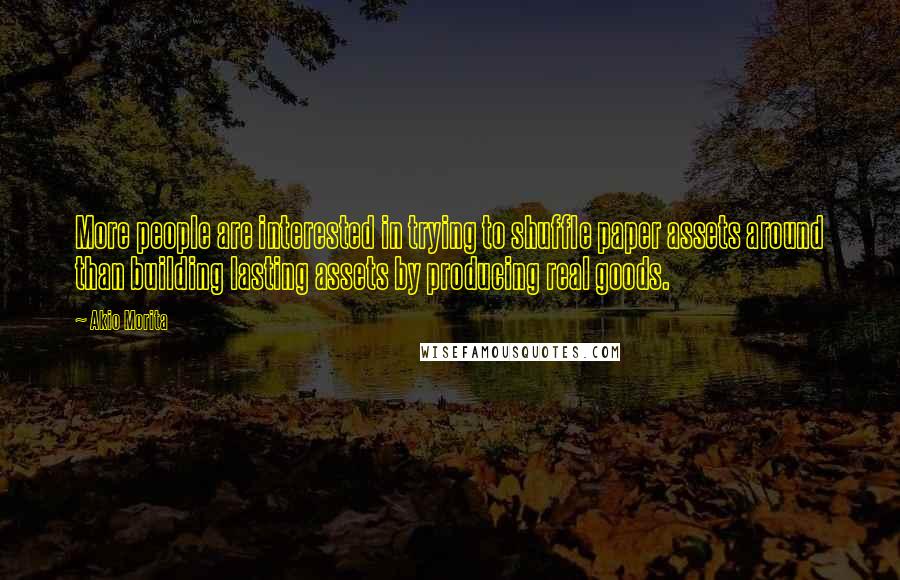 Akio Morita Quotes: More people are interested in trying to shuffle paper assets around than building lasting assets by producing real goods.