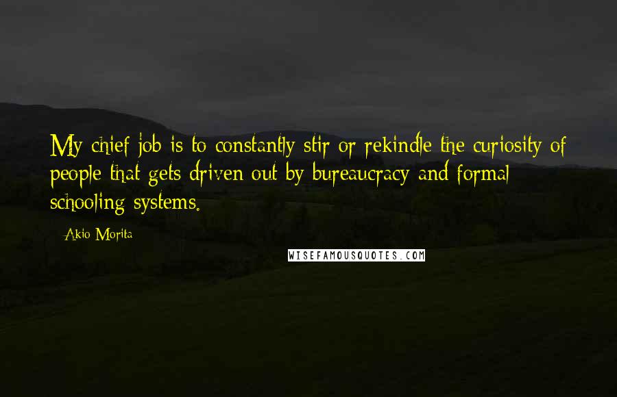 Akio Morita Quotes: My chief job is to constantly stir or rekindle the curiosity of people that gets driven out by bureaucracy and formal schooling systems.