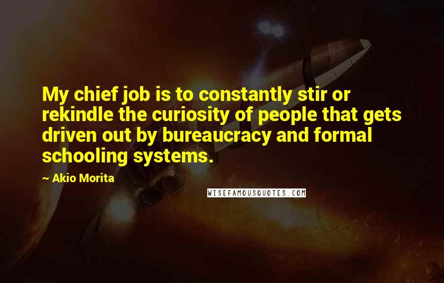 Akio Morita Quotes: My chief job is to constantly stir or rekindle the curiosity of people that gets driven out by bureaucracy and formal schooling systems.