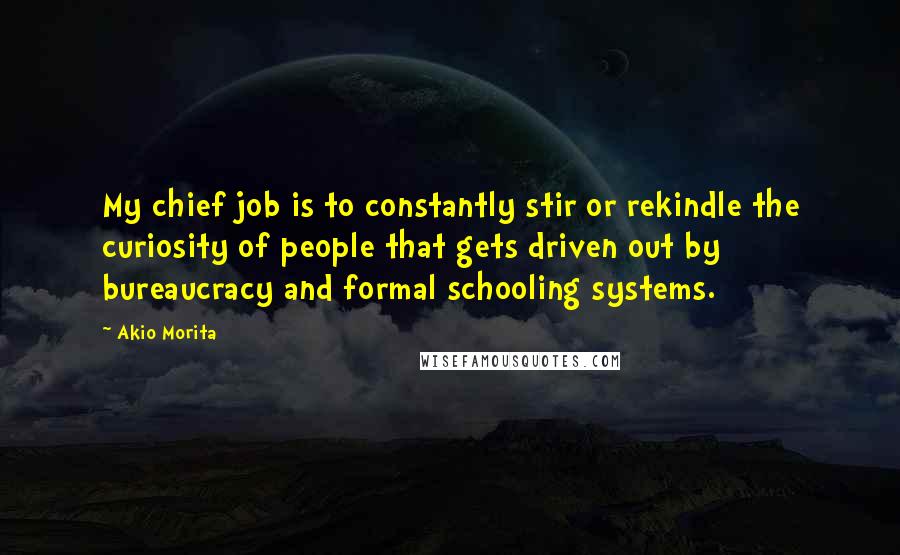 Akio Morita Quotes: My chief job is to constantly stir or rekindle the curiosity of people that gets driven out by bureaucracy and formal schooling systems.